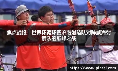 焦点战报：世界杯循环赛济南射箭队对阵威海射箭队的巅峰之战