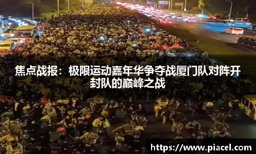 焦点战报：极限运动嘉年华争夺战厦门队对阵开封队的巅峰之战