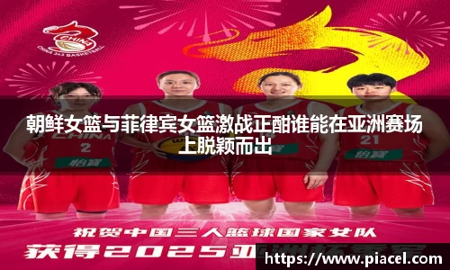 朝鲜女篮与菲律宾女篮激战正酣谁能在亚洲赛场上脱颖而出