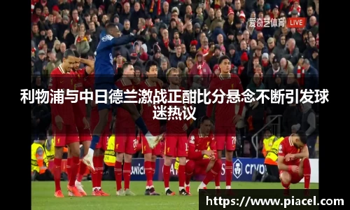 利物浦与中日德兰激战正酣比分悬念不断引发球迷热议