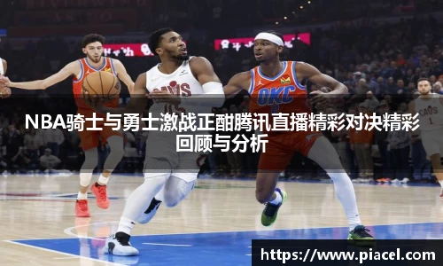 NBA骑士与勇士激战正酣腾讯直播精彩对决精彩回顾与分析